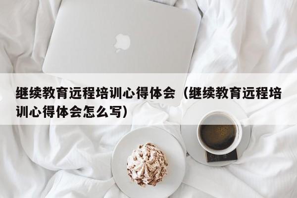 继续教育远程培训心得体会（继续教育远程培训心得体会怎么写）