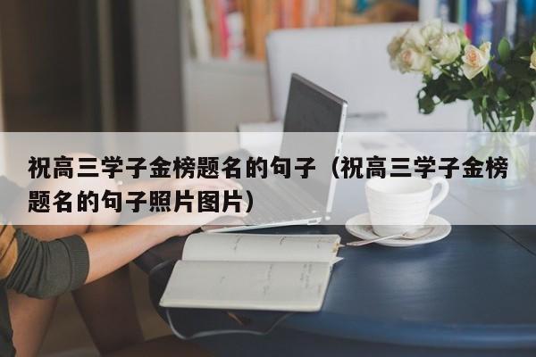 祝高三学子金榜题名的句子（祝高三学子金榜题名的句子照片图片）