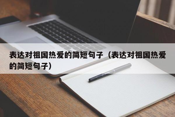 表达对祖国热爱的简短句子（表达对祖国热爱的简短句子）