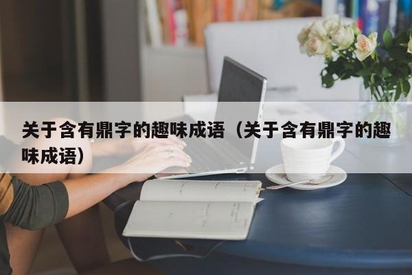 关于含有鼎字的趣味成语（关于含有鼎字的趣味成语）