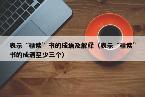 表示“精读”书的成语及解释（表示“精读”书的成语至少三个）