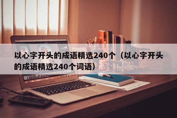 以心字开头的成语精选240个（以心字开头的成语精选240个词语）