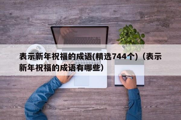 表示新年祝福的成语(精选744个)（表示新年祝福的成语有哪些）