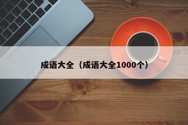 成语大全（成语大全1000个）