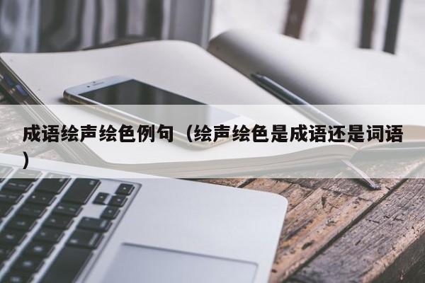 成语绘声绘色例句（绘声绘色是成语还是词语）