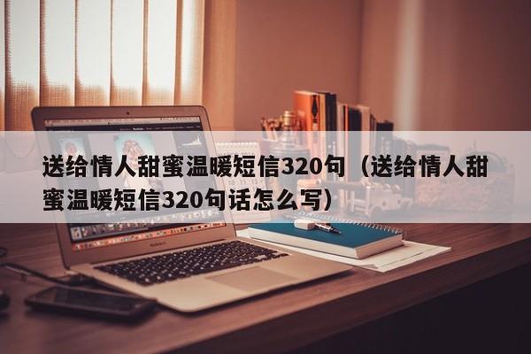 送给情人甜蜜温暖短信320句（送给情人甜蜜温暖短信320句话怎么写）