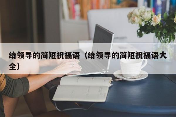 给领导的简短祝福语（给领导的简短祝福语大全）