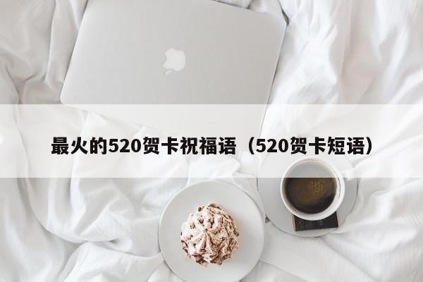 最火的520贺卡祝福语（520贺卡短语）