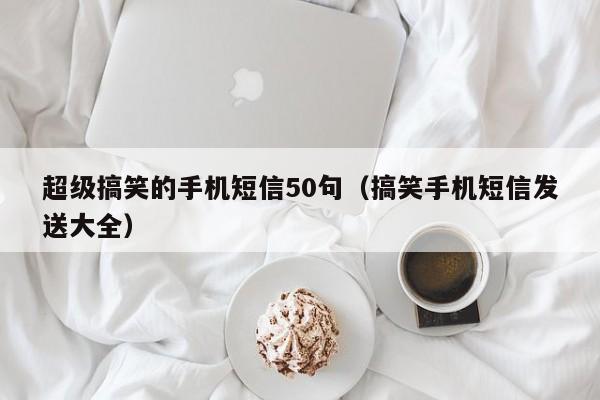 超级搞笑的手机短信50句（搞笑手机短信发送大全）