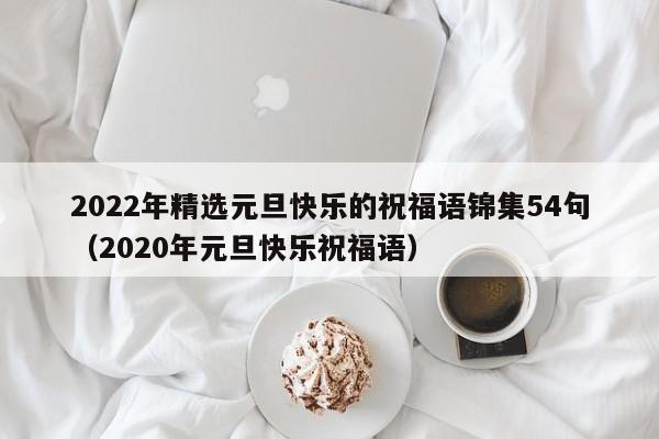 2022年精选元旦快乐的祝福语锦集54句（2020年元旦快乐祝福语）