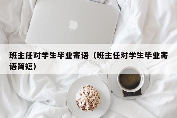 班主任对学生毕业寄语（班主任对学生毕业寄语简短）