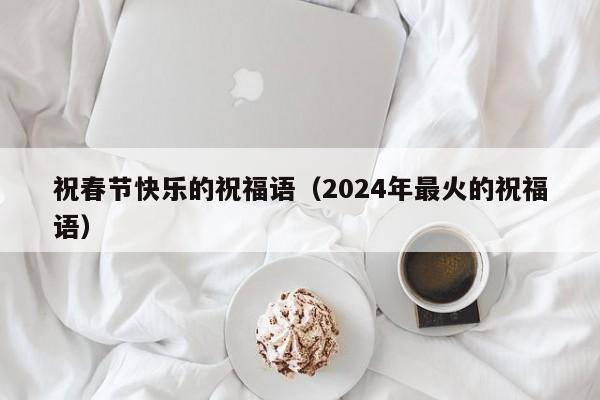 祝春节快乐的祝福语（2024年最火的祝福语）