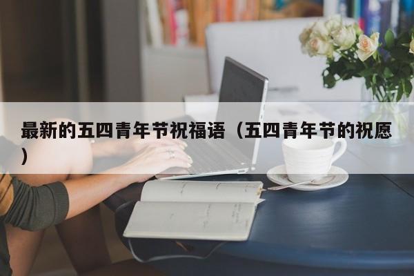 最新的五四青年节祝福语（五四青年节的祝愿）