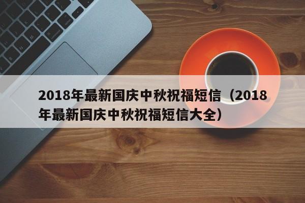 2018年最新国庆中秋祝福短信（2018年最新国庆中秋祝福短信大全）