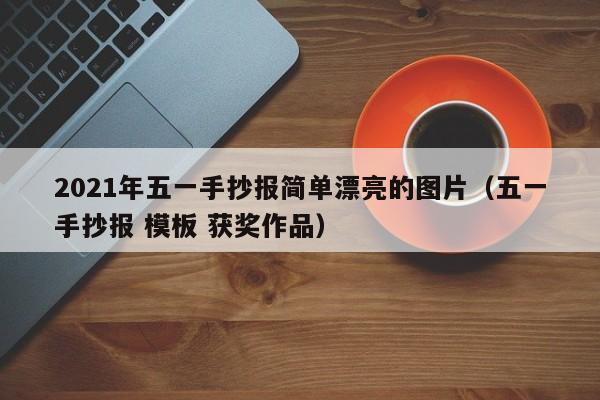 2021年五一手抄报简单漂亮的图片（五一手抄报 模板 获奖作品）