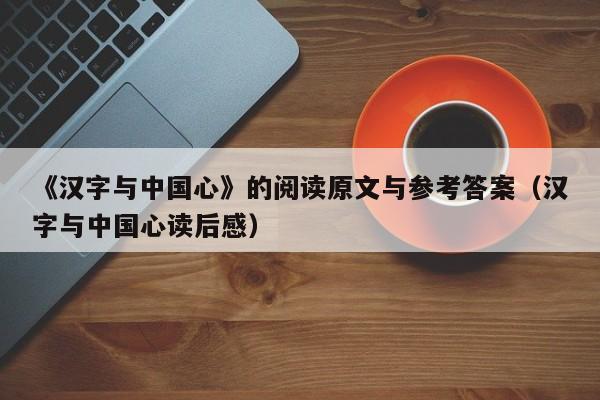 《汉字与中国心》的阅读原文与参考答案（汉字与中国心读后感）