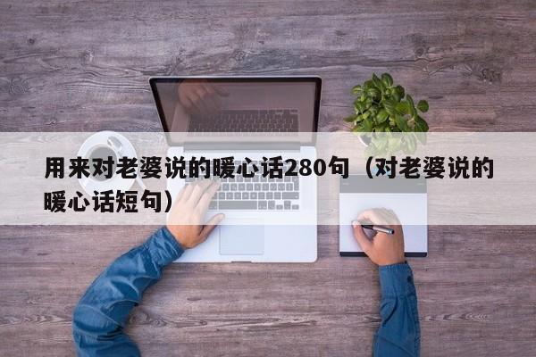 用来对老婆说的暖心话280句（对老婆说的暖心话短句）