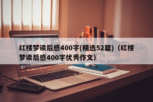 红楼梦读后感400字(精选52篇)（红楼梦读后感400字优秀作文）