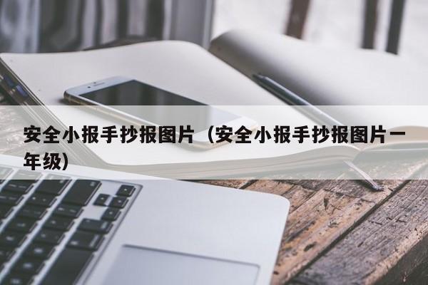 安全小报手抄报图片（安全小报手抄报图片一年级）