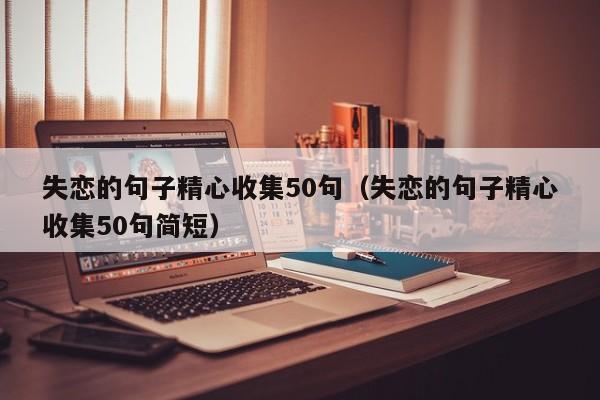 失恋的句子精心收集50句（失恋的句子精心收集50句简短）