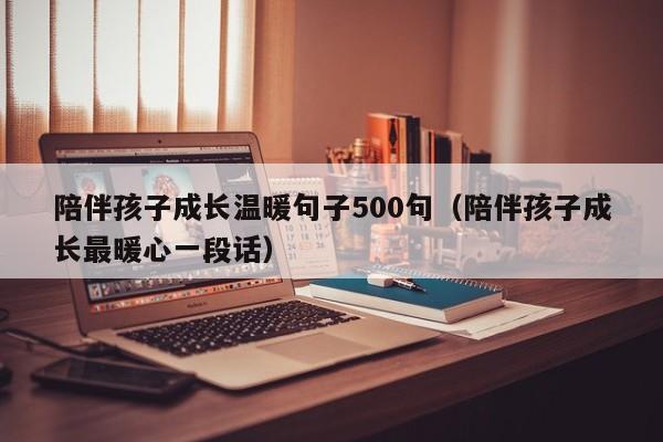 陪伴孩子成长温暖句子500句（陪伴孩子成长最暖心一段话）