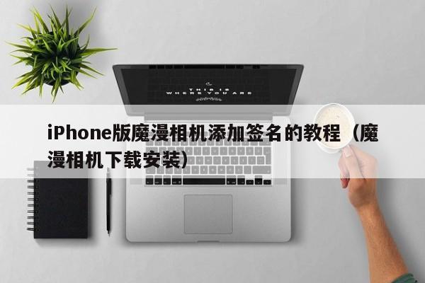 iPhone版魔漫相机添加签名的教程（魔漫相机下载安装）