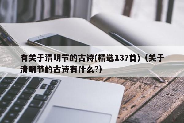 有关于清明节的古诗(精选137首)（关于清明节的古诗有什么?）