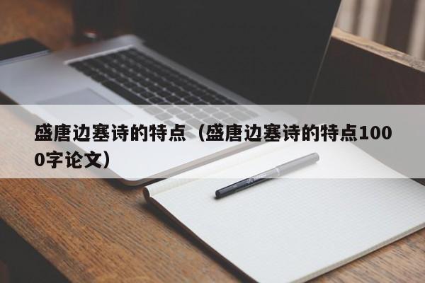 盛唐边塞诗的特点（盛唐边塞诗的特点1000字论文）