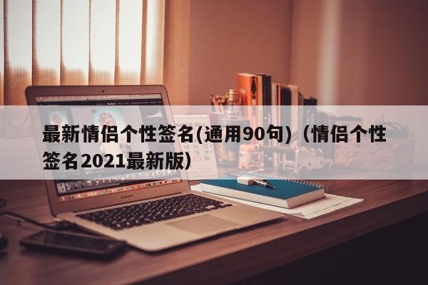 最新情侣个性签名(通用90句)（情侣个性签名2021最新版）