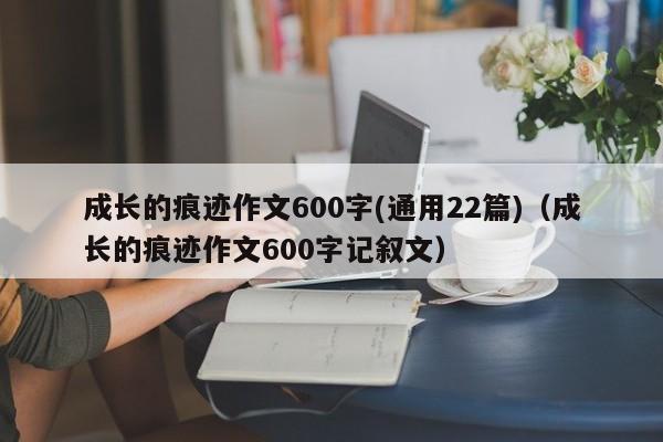 成长的痕迹作文600字(通用22篇)（成长的痕迹作文600字记叙文）