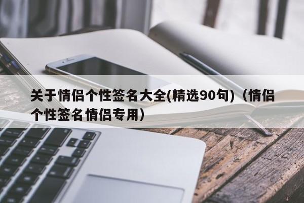 关于情侣个性签名大全(精选90句)（情侣个性签名情侣专用）