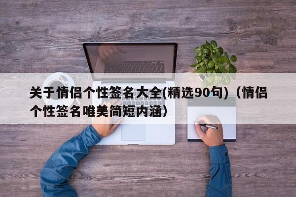 关于情侣个性签名大全(精选90句)（情侣个性签名唯美简短内涵）