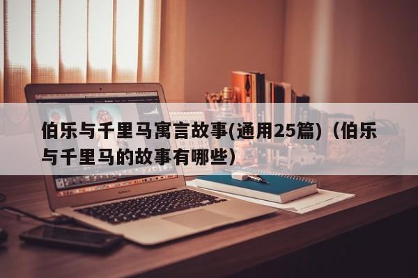 伯乐与千里马寓言故事(通用25篇)（伯乐与千里马的故事有哪些）