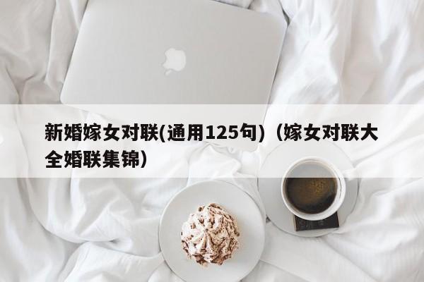新婚嫁女对联(通用125句)（嫁女对联大全婚联集锦）