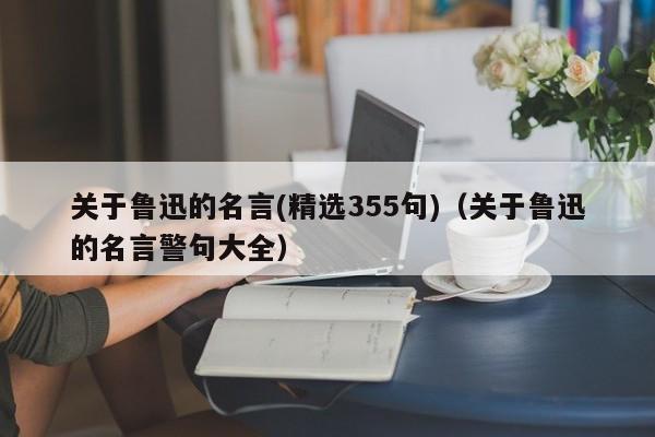 关于鲁迅的名言(精选355句)（关于鲁迅的名言警句大全）