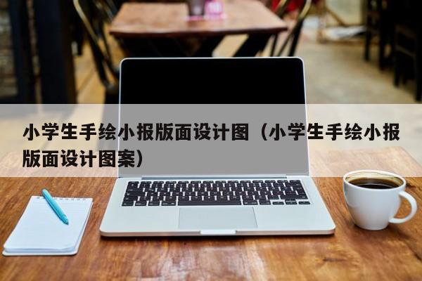 小学生手绘小报版面设计图（小学生手绘小报版面设计图案）