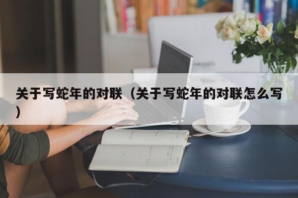 关于写蛇年的对联（关于写蛇年的对联怎么写）
