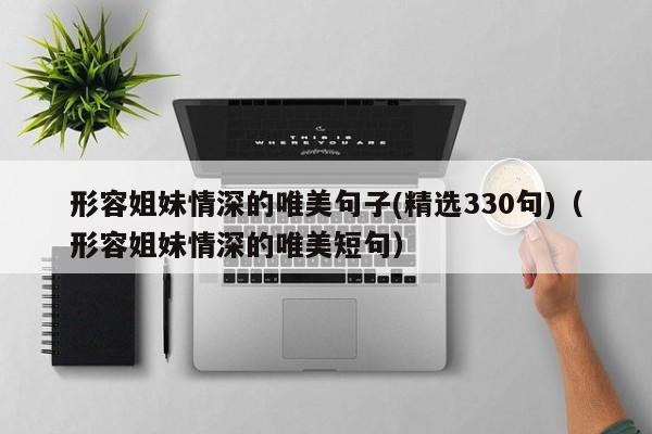 形容姐妹情深的唯美句子(精选330句)（形容姐妹情深的唯美短句）