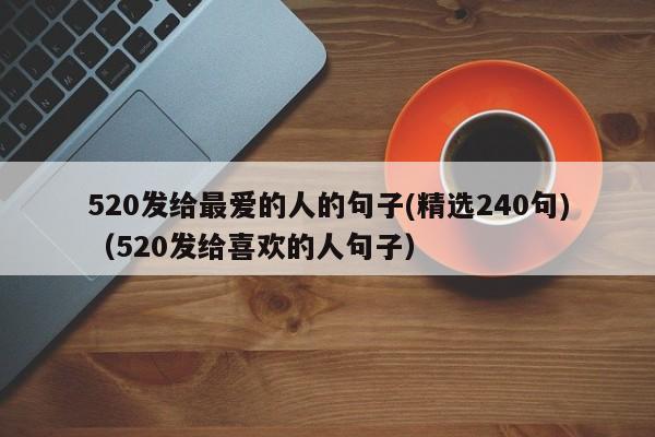 520发给最爱的人的句子(精选240句)（520发给喜欢的人句子）