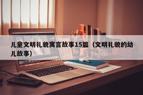 儿童文明礼貌寓言故事15篇（文明礼貌的幼儿故事）