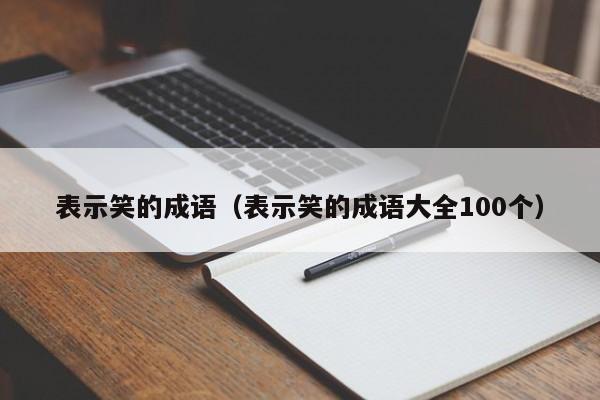 表示笑的成语（表示笑的成语大全100个）