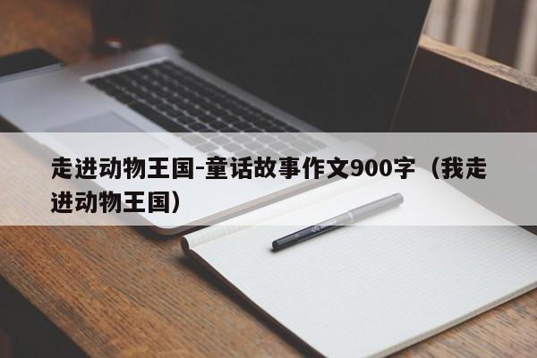 走进动物王国-童话故事作文900字（我走进动物王国）