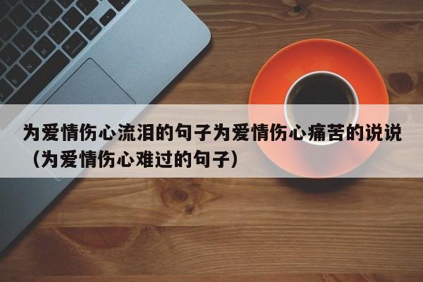 为爱情伤心流泪的句子为爱情伤心痛苦的说说（为爱情伤心难过的句子）