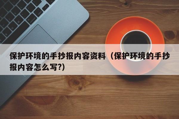 保护环境的手抄报内容资料（保护环境的手抄报内容怎么写?）