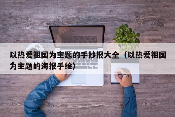 以热爱祖国为主题的手抄报大全（以热爱祖国为主题的海报手绘）