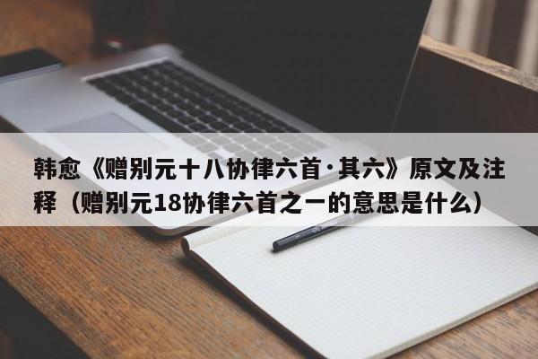 韩愈《赠别元十八协律六首·其六》原文及注释（赠别元18协律六首之一的意思是什么）