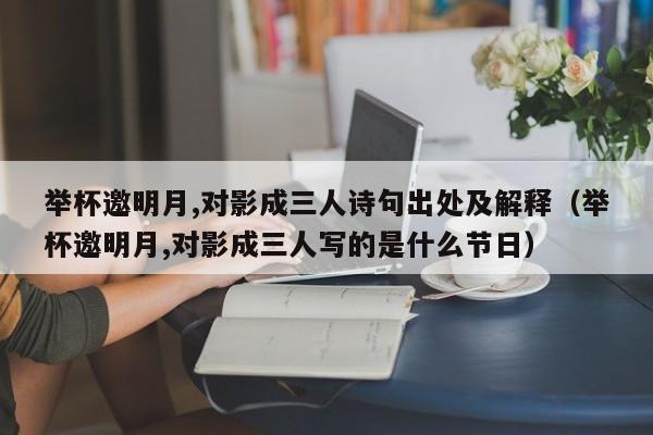 举杯邀明月,对影成三人诗句出处及解释（举杯邀明月,对影成三人写的是什么节日）