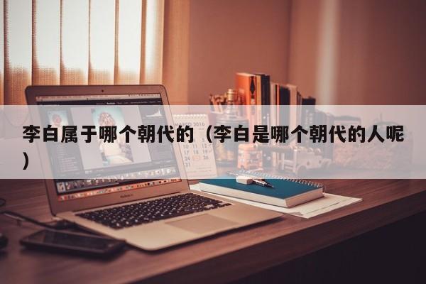 李白属于哪个朝代的（李白是哪个朝代的人呢）