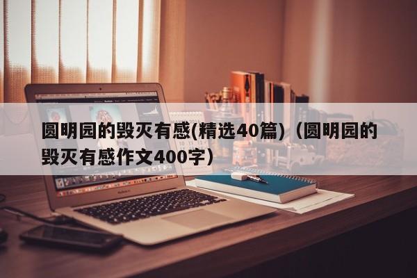 圆明园的毁灭有感(精选40篇)（圆明园的毁灭有感作文400字）