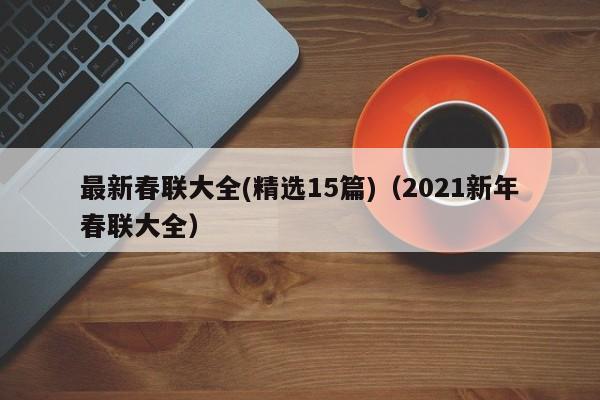 最新春联大全(精选15篇)（2021新年春联大全）